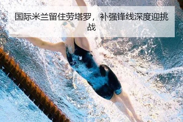 国际米兰留住劳塔罗，补强锋线深度迎挑战